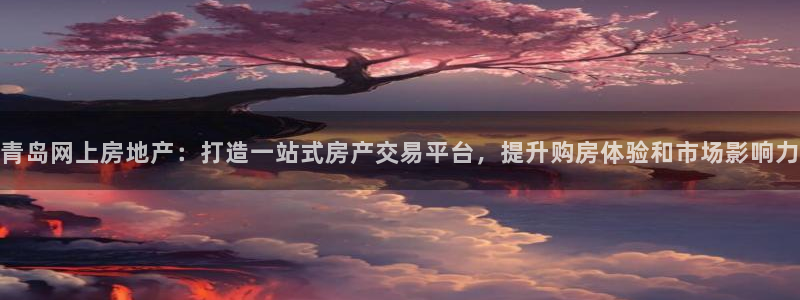 新宝5登录霸：青岛网上房地产：打造一站式房产交易平台，提升购