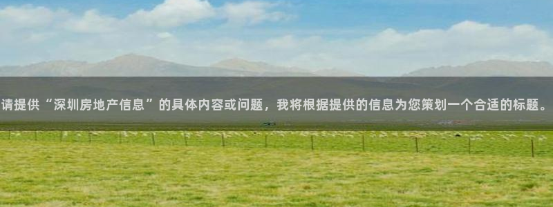 新宝5娱乐代理：请提供“深圳房地产信息”的具体内容或问题，我