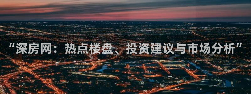 新宝5线路登录检测：“深房网：热点楼盘、投资建议与市场分析”