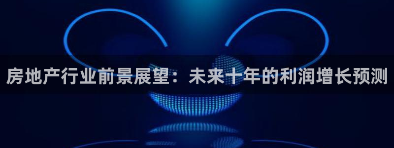 新宝5挂机：房地产行业前景展望：未来十年的利润增长预测