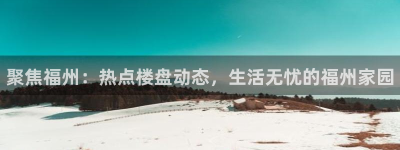 新宝5如何注册登录：聚焦福州：热点楼盘动态，生活无忧的福州家