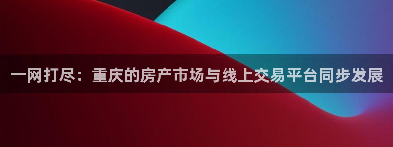 新宝5口67五壹叁八：一网打尽：重庆的房产市场与线上交易平台