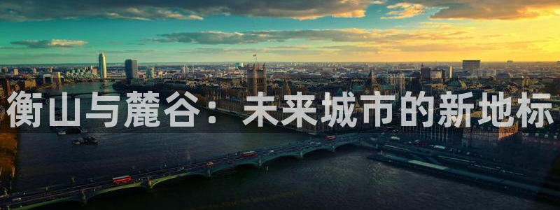 新宝5代理：衡山与麓谷：未来城市的新地标