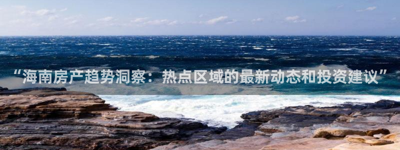 老新宝5授权登录：“海南房产趋势洞察：热点区域的最新动态和投