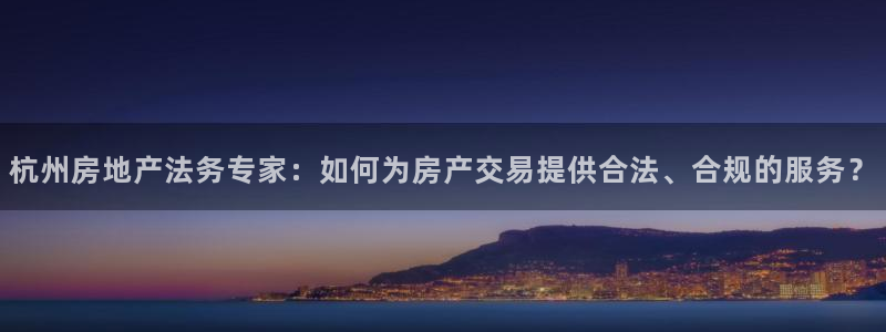 新宝5浗维33 300：杭州房地产法务专家：如何为房产交易提