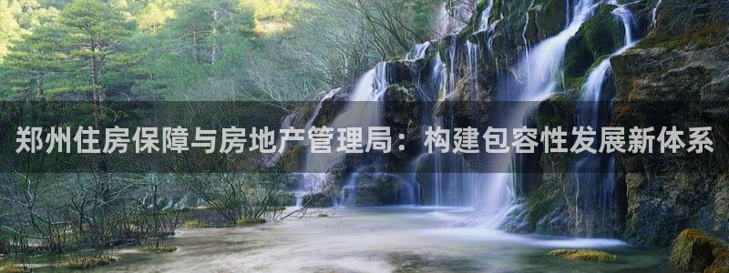 新宝5平台咋样：郑州住房保障与房地产管理局：构建包容性发展新