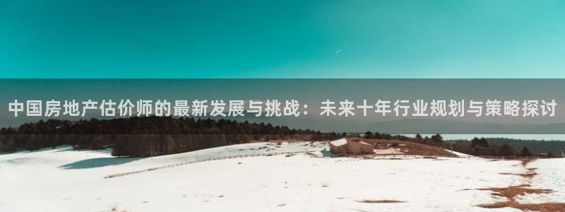 新宝5官方登录入口：中国房地产估价师的最新发展与挑战：未来十
