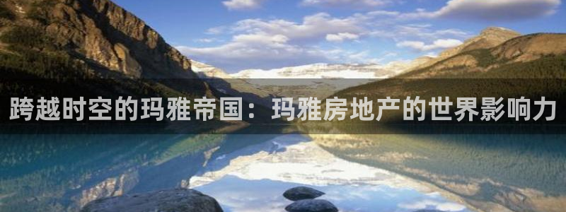 新宝5注册链接：跨越时空的玛雅帝国：玛雅房地产的世界影响力