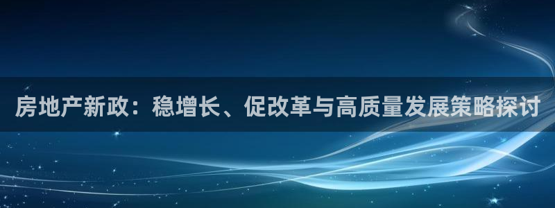 新宝5-：房地产新政：稳增长、促改革与高质量发展策略探讨