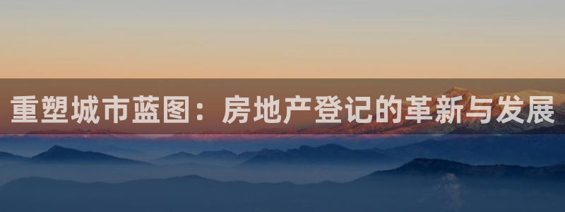 新宝5测登录：重塑城市蓝图：房地产登记的革新与发展
