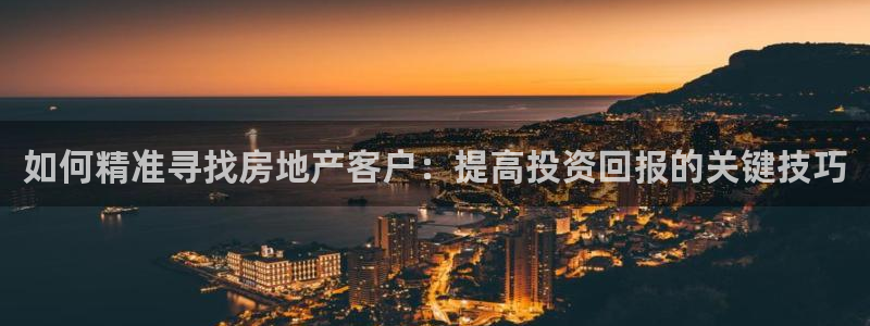 新宝5安卓版：如何精准寻找房地产客户：提高投资回报的关键技巧