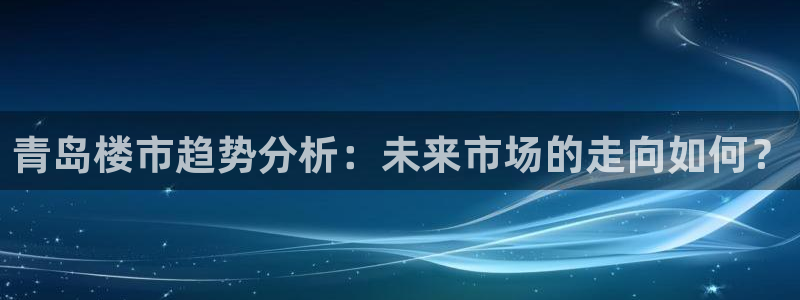 新宝5可靠吗：青岛楼市趋势分析：未来市场的走向如何？