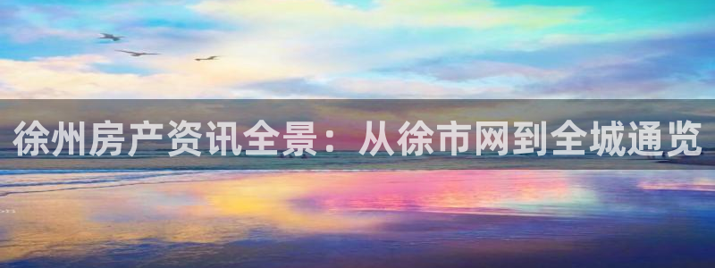 新宝5账号注册：徐州房产资讯全景：从徐市网到全城通览