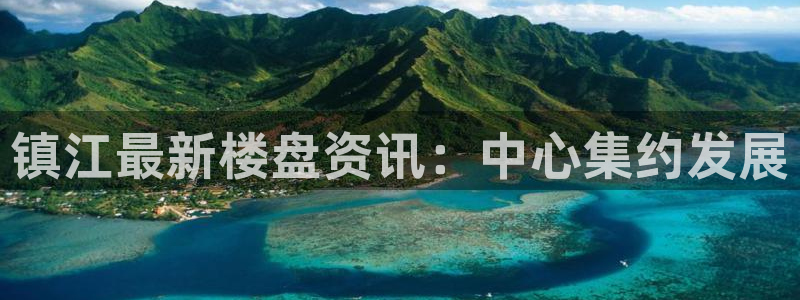新宝5平台登录注册：镇江最新楼盘资讯：中心集约发展