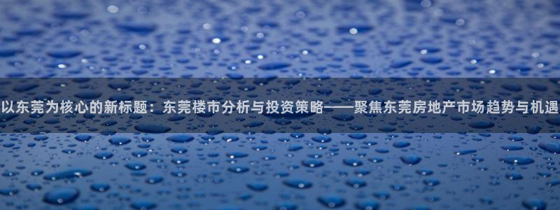 新宝gg5：以东莞为核心的新标题：东莞楼市分析与投资策略——