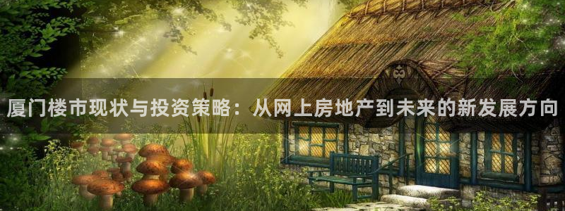 新宝5挂机：厦门楼市现状与投资策略：从网上房地产到未来的新发