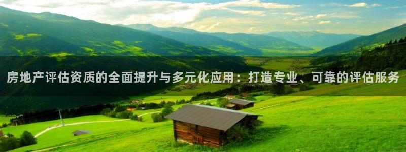 新宝5怎么下载到桌面：房地产评估资质的全面提升与多元化应用：