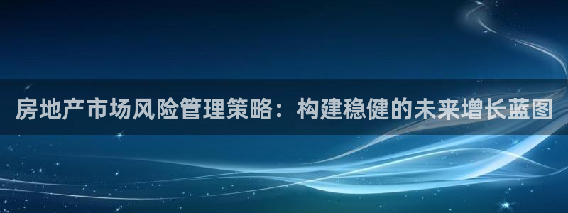 新宝5-：房地产市场风险管理策略：构建稳健的未来增长蓝图
