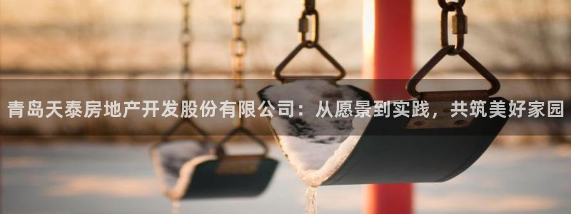 老新宝5授权登录：青岛天泰房地产开发股份有限公司：从愿景到实