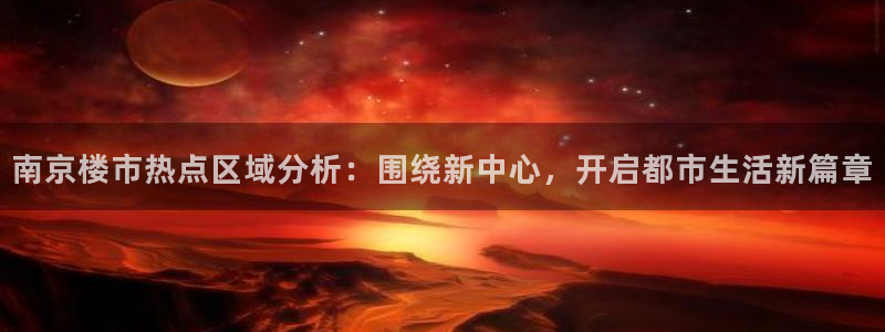 新宝5彩票娱乐平台：南京楼市热点区域分析：围绕新中心，开启都
