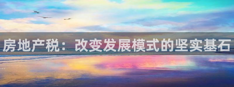 新宝5在哪里：房地产税：改变发展模式的坚实基石
