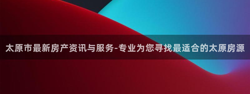 新宝5娱乐多：太原市最新房产资讯与服务-专业为您寻找最适合的