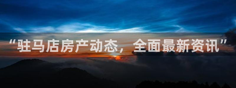 新宝5巅峰：“驻马店房产动态，全面最新资讯”