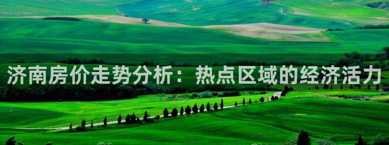 新宝5注册链接：济南房价走势分析：热点区域的经济活力
