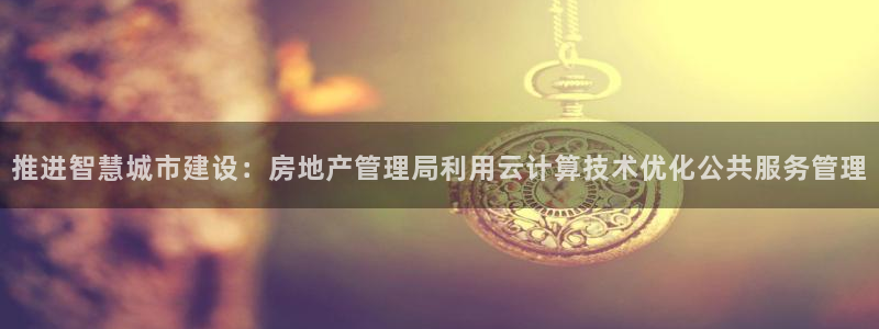 新宝5下载到桌面：推进智慧城市建设：房地产管理局利用云计算技