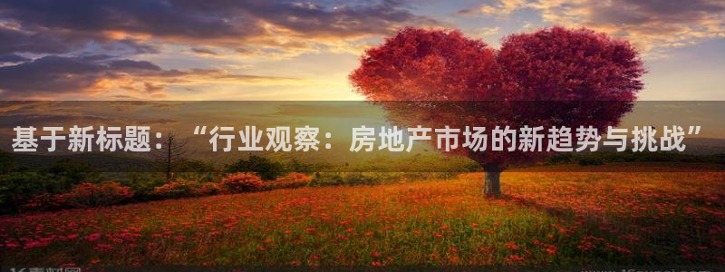 新宝5娱乐没：基于新标题：“行业观察：房地产市场的新趋势与挑