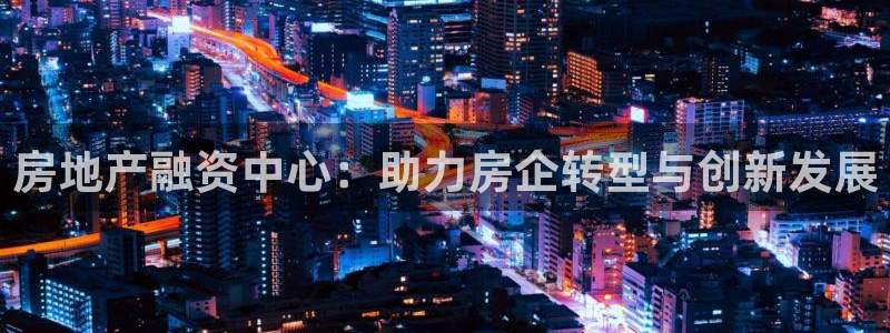 新宝5注册平台：房地产融资中心：助力房企转型与创新发展