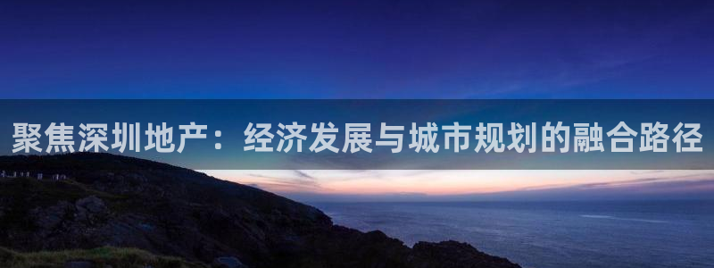 新宝5新宝6顺达：聚焦深圳地产：经济发展与城市规划的融合路径