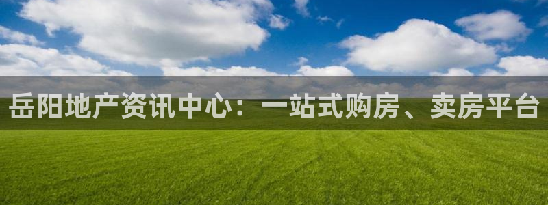 皇冠新宝5：岳阳地产资讯中心：一站式购房、卖房平台