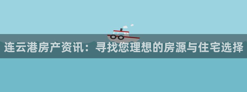 新宝娱乐5入口：连云港房产资讯：寻找您理想的房源与住宅选择