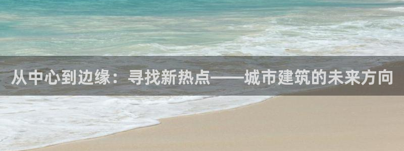 新宝5官网app：从中心到边缘：寻找新热点——城市建筑的未来