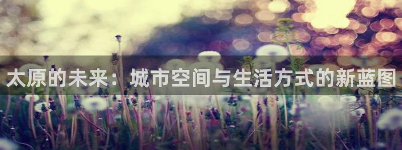新宝5软件下载：太原的未来：城市空间与生活方式的新蓝图