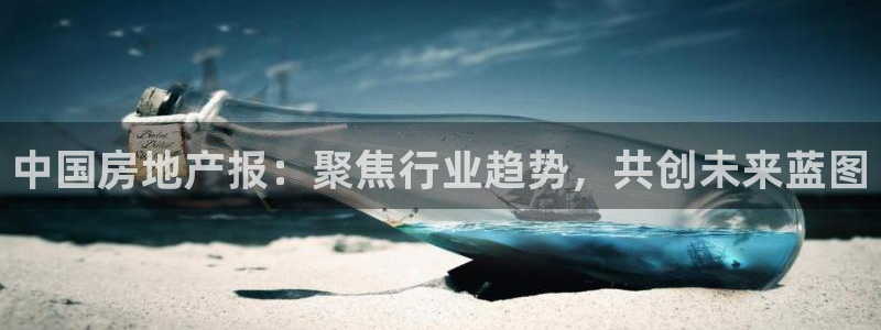 新宝5手机测速：中国房地产报：聚焦行业趋势，共创未来蓝图