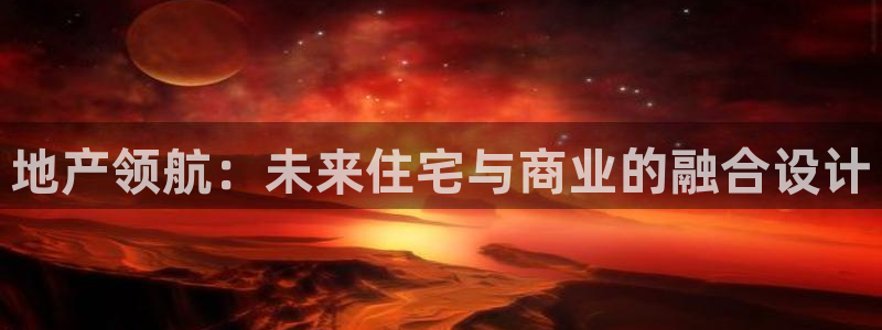 新宝5褚74OOO5：地产领航：未来住宅与商业的融合设计