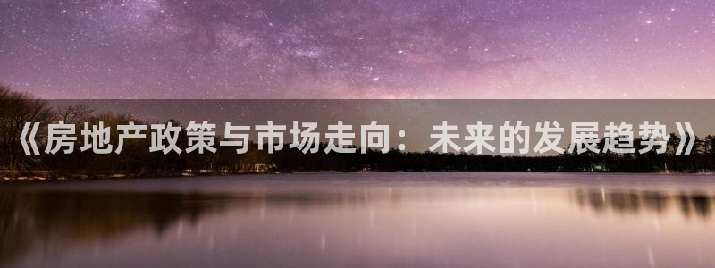新宝5官网67五壹叁八：《房地产政策与市场走向：未来的发展趋