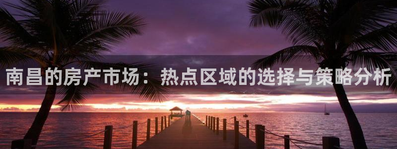新宝5手机登录：南昌的房产市场：热点区域的选择与策略分析