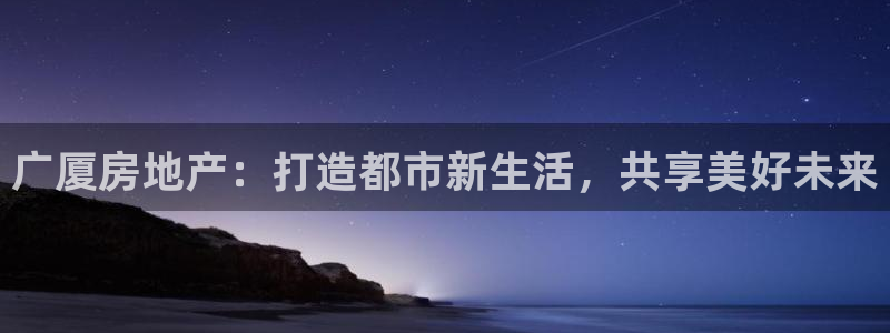 皇冠新宝5：广厦房地产：打造都市新生活，共享美好未来