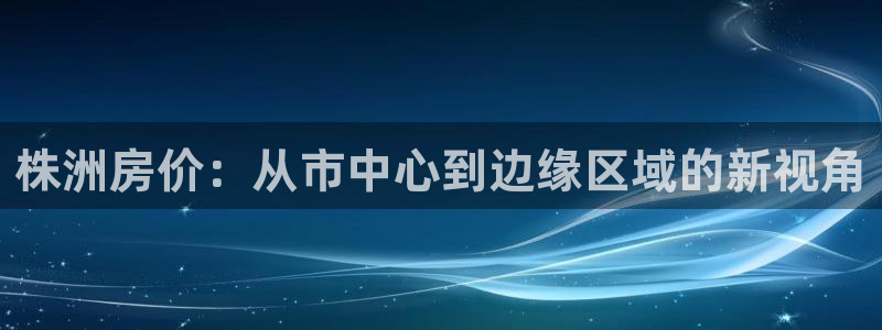 新宝5为啥开：株洲房价：从市中心到边缘区域的新视角