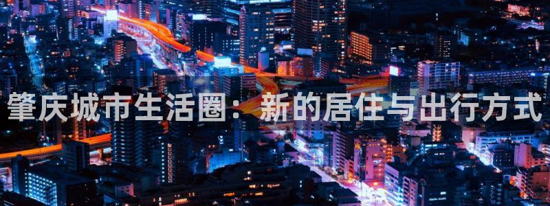 新宝5娱乐学：肇庆城市生活圈：新的居住与出行方式