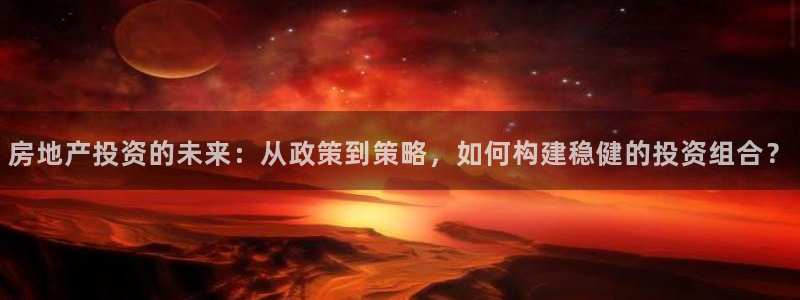 新宝5娱乐然：房地产投资的未来：从政策到策略，如何构建稳健的